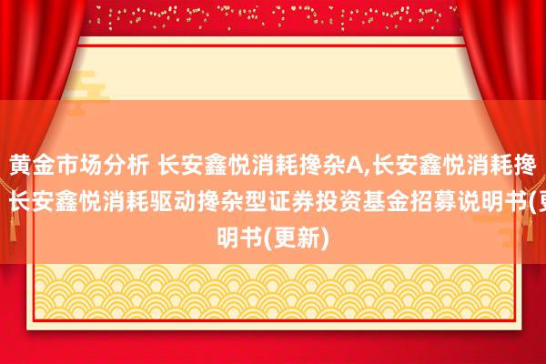 黄金市场分析 长安鑫悦消耗搀杂A,长安鑫悦消耗搀杂C: 长安鑫悦消耗驱动搀杂型证券投资基金招募说明书(更新)