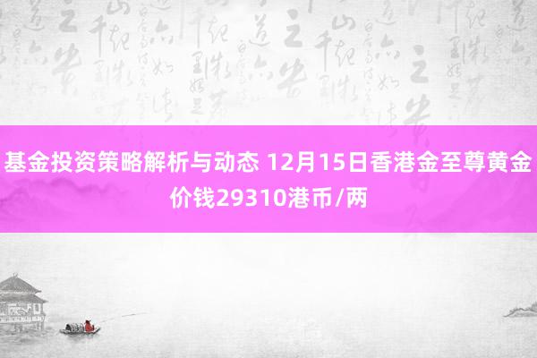 基金投资策略解析与动态 12月15日香港金至尊黄金价钱29310港币/两