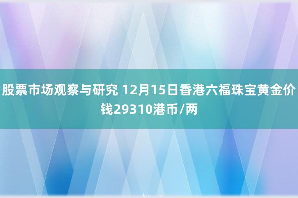 股票市场观察与研究 12月15日香港六福珠宝黄金价钱29310港币/两