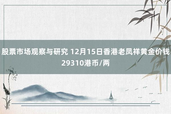 股票市场观察与研究 12月15日香港老凤祥黄金价钱29310港币/两