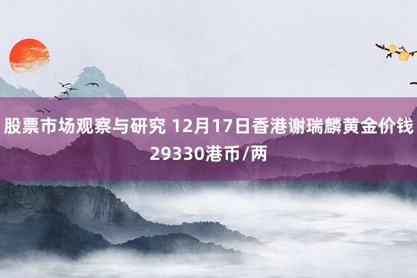 股票市场观察与研究 12月17日香港谢瑞麟黄金价钱29330港币/两