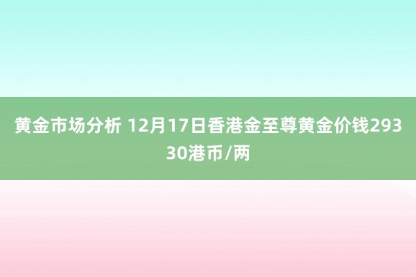 黄金市场分析 12月17日香港金至尊黄金价钱29330港币/两