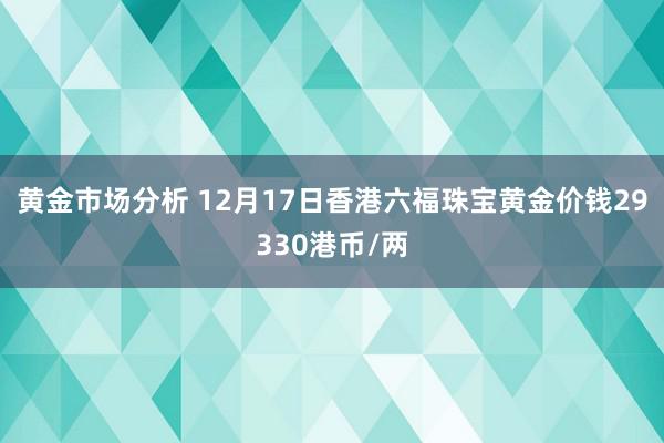 黄金市场分析 12月17日香港六福珠宝黄金价钱29330港币/两