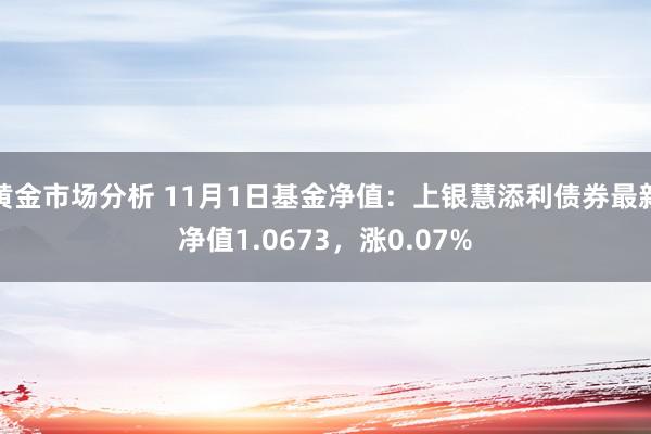 黄金市场分析 11月1日基金净值：上银慧添利债券最新净值1.0673，涨0.07%