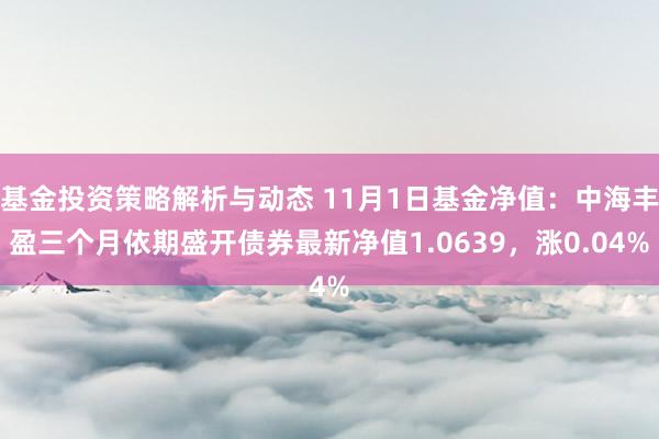 基金投资策略解析与动态 11月1日基金净值：中海丰盈三个月依期盛开债券最新净值1.0639，涨0.04%