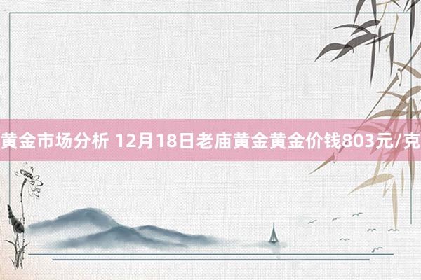 黄金市场分析 12月18日老庙黄金黄金价钱803元/克