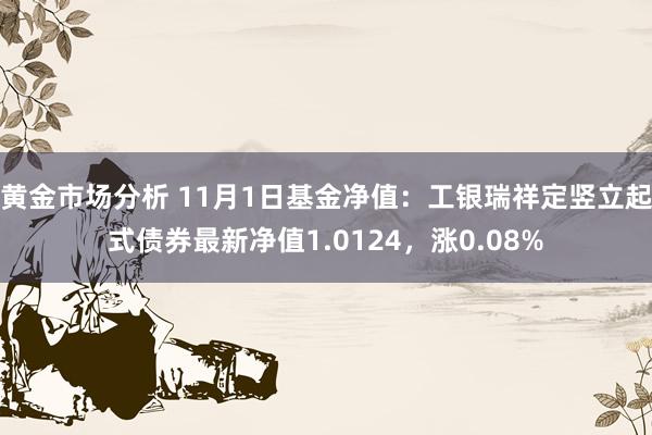 黄金市场分析 11月1日基金净值：工银瑞祥定竖立起式债券最新净值1.0124，涨0.08%