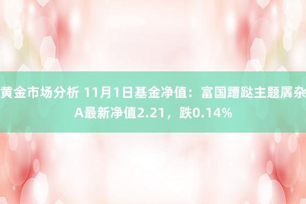 黄金市场分析 11月1日基金净值：富国蹧跶主题羼杂A最新净值2.21，跌0.14%