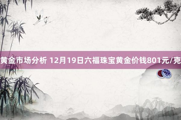 黄金市场分析 12月19日六福珠宝黄金价钱801元/克