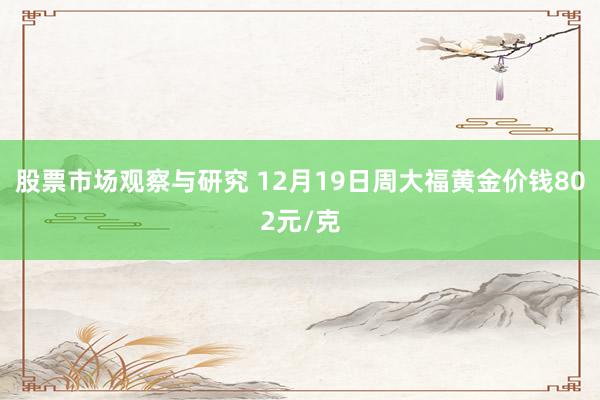 股票市场观察与研究 12月19日周大福黄金价钱802元/克