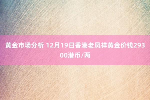 黄金市场分析 12月19日香港老凤祥黄金价钱29300港币/两