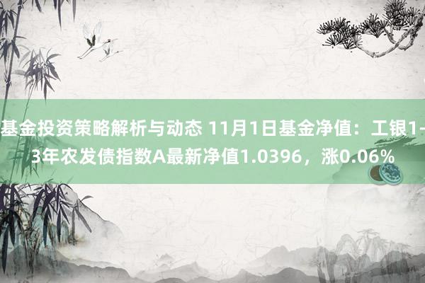 基金投资策略解析与动态 11月1日基金净值：工银1-3年农发债指数A最新净值1.0396，涨0.06%