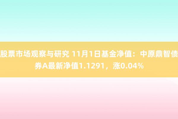 股票市场观察与研究 11月1日基金净值：中原鼎智债券A最新净值1.1291，涨0.04%