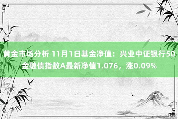 黄金市场分析 11月1日基金净值：兴业中证银行50金融债指数A最新净值1.076，涨0.09%