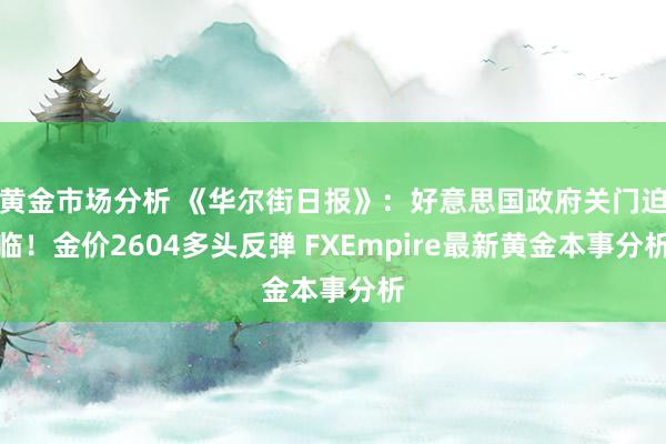 黄金市场分析 《华尔街日报》：好意思国政府关门迫临！金价2604多头反弹 FXEmpire最新黄金本事分析