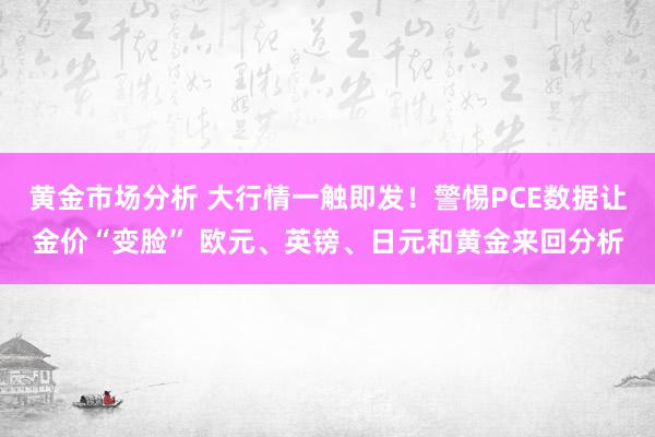 黄金市场分析 大行情一触即发！警惕PCE数据让金价“变脸” 欧元、英镑、日元和黄金来回分析