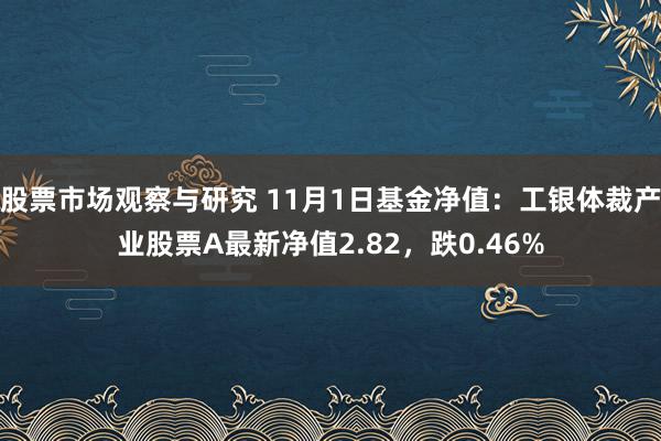 股票市场观察与研究 11月1日基金净值：工银体裁产业股票A最新净值2.82，跌0.46%