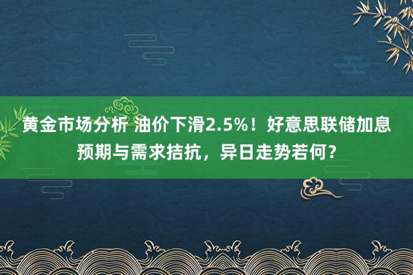 黄金市场分析 油价下滑2.5%！好意思联储加息预期与需求拮抗，异日走势若何？