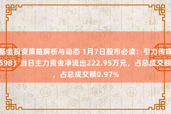 基金投资策略解析与动态 1月7日股市必读：引力传媒（603598）当日主力资金净流出222.95万元，占总成交额0.97%