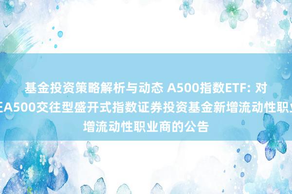 基金投资策略解析与动态 A500指数ETF: 对于嘉实中证A500交往型盛开式指数证券投资基金新增流动性职业商的公告