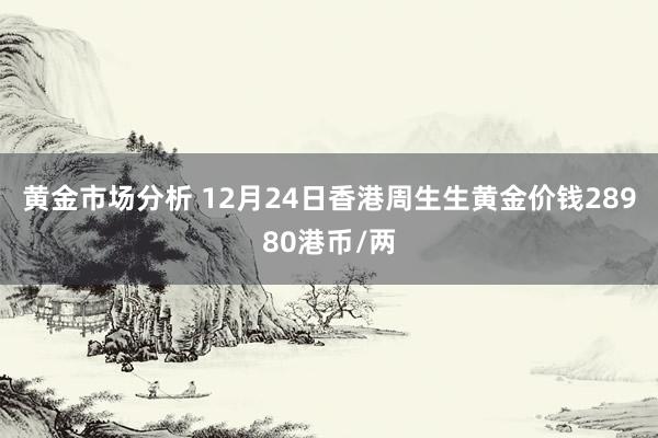 黄金市场分析 12月24日香港周生生黄金价钱28980港币/两