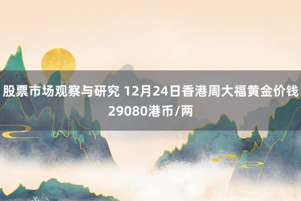 股票市场观察与研究 12月24日香港周大福黄金价钱29080港币/两