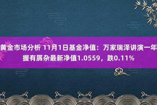 黄金市场分析 11月1日基金净值：万家瑞泽讲演一年握有羼杂最新净值1.0559，跌0.11%