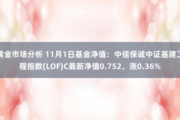 黄金市场分析 11月1日基金净值：中信保诚中证基建工程指数(LOF)C最新净值0.752，涨0.36%