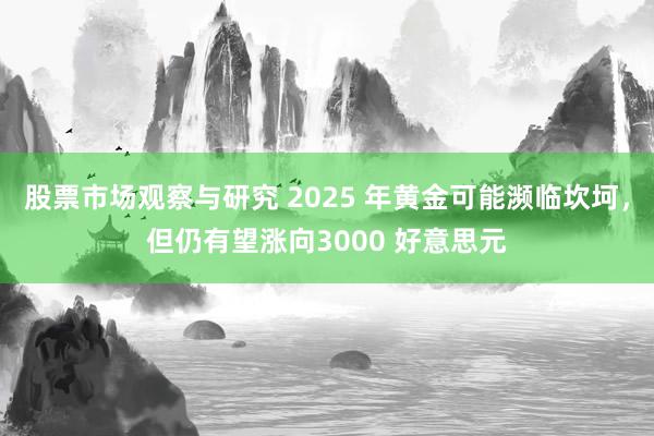 股票市场观察与研究 2025 年黄金可能濒临坎坷，但仍有望涨向3000 好意思元