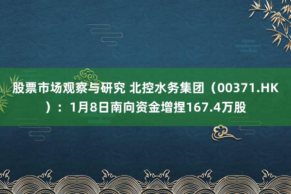 股票市场观察与研究 北控水务集团（00371.HK）：1月8日南向资金增捏167.4万股