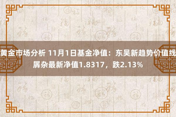 黄金市场分析 11月1日基金净值：东吴新趋势价值线羼杂最新净值1.8317，跌2.13%