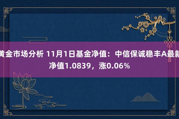 黄金市场分析 11月1日基金净值：中信保诚稳丰A最新净值1.0839，涨0.06%