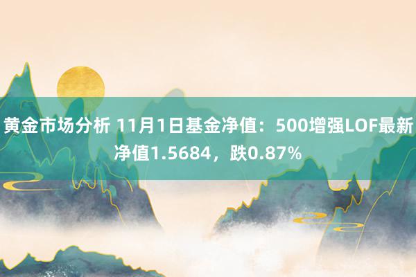 黄金市场分析 11月1日基金净值：500增强LOF最新净值1.5684，跌0.87%