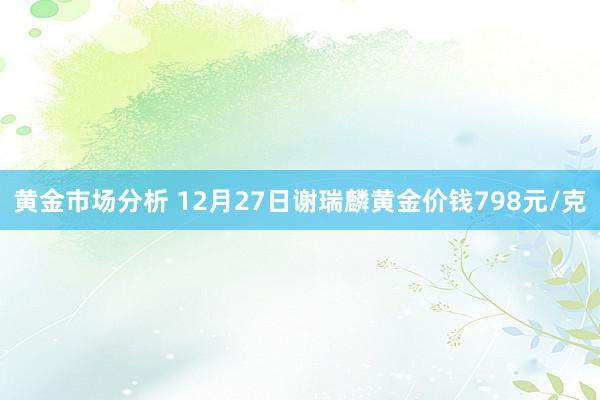 黄金市场分析 12月27日谢瑞麟黄金价钱798元/克