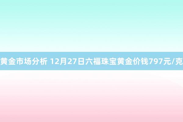 黄金市场分析 12月27日六福珠宝黄金价钱797元/克