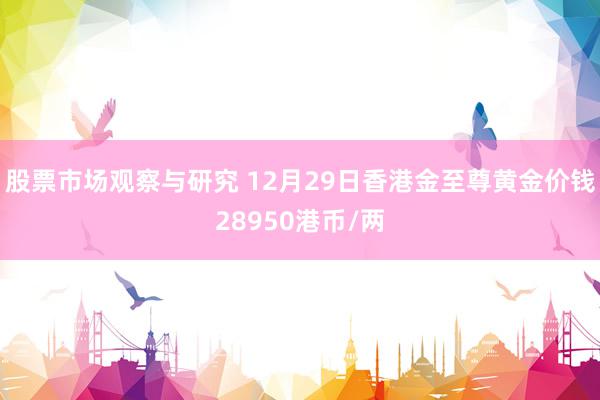 股票市场观察与研究 12月29日香港金至尊黄金价钱28950港币/两