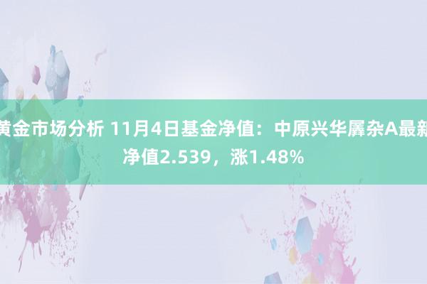 黄金市场分析 11月4日基金净值：中原兴华羼杂A最新净值2.539，涨1.48%