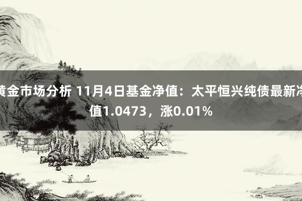 黄金市场分析 11月4日基金净值：太平恒兴纯债最新净值1.0473，涨0.01%