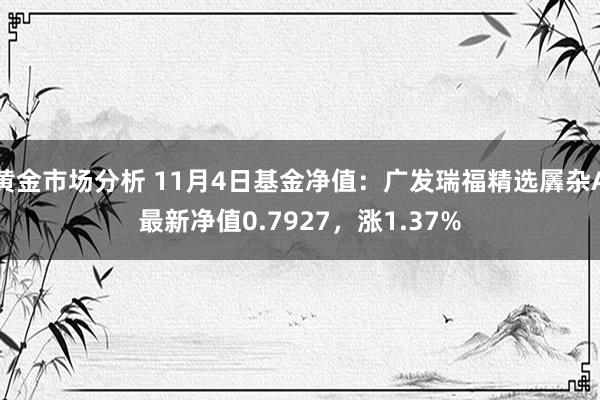 黄金市场分析 11月4日基金净值：广发瑞福精选羼杂A最新净值0.7927，涨1.37%