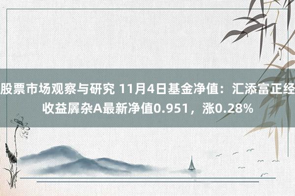 股票市场观察与研究 11月4日基金净值：汇添富正经收益羼杂A最新净值0.951，涨0.28%