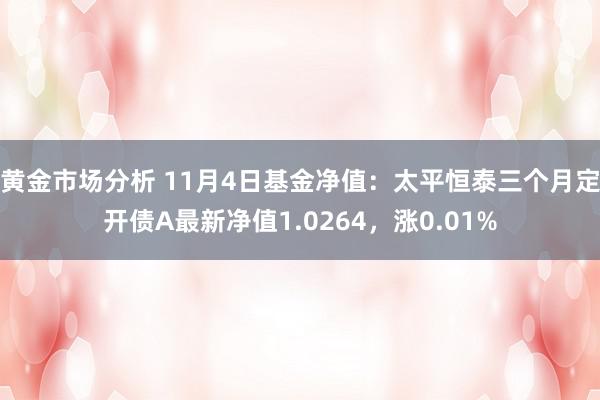 黄金市场分析 11月4日基金净值：太平恒泰三个月定开债A最新净值1.0264，涨0.01%