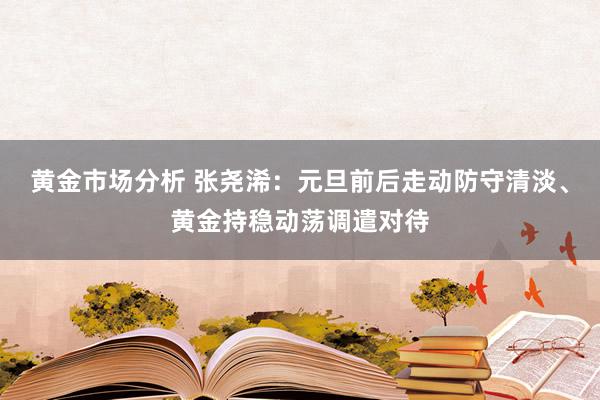 黄金市场分析 张尧浠：元旦前后走动防守清淡、黄金持稳动荡调遣对待