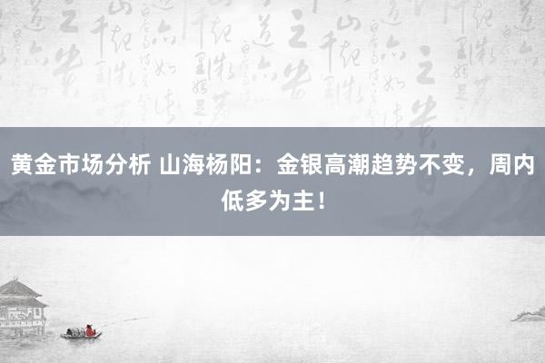 黄金市场分析 山海杨阳：金银高潮趋势不变，周内低多为主！