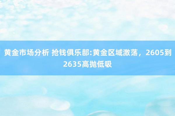 黄金市场分析 抢钱俱乐部:黄金区域激荡，2605到2635高抛低吸