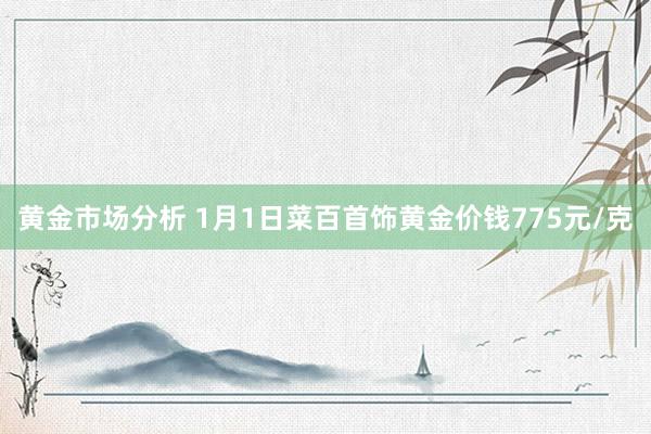 黄金市场分析 1月1日菜百首饰黄金价钱775元/克