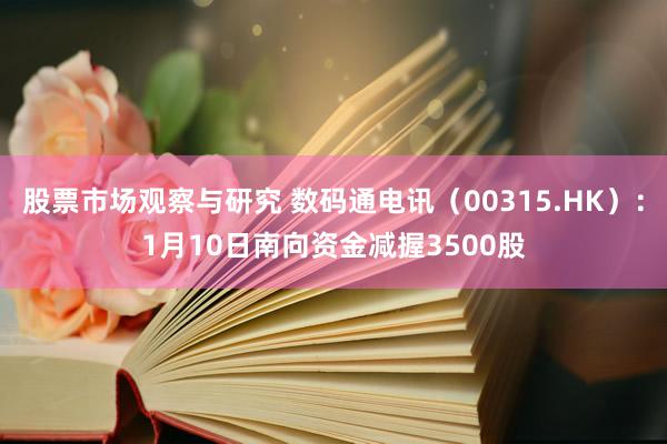 股票市场观察与研究 数码通电讯（00315.HK）：1月10日南向资金减握3500股