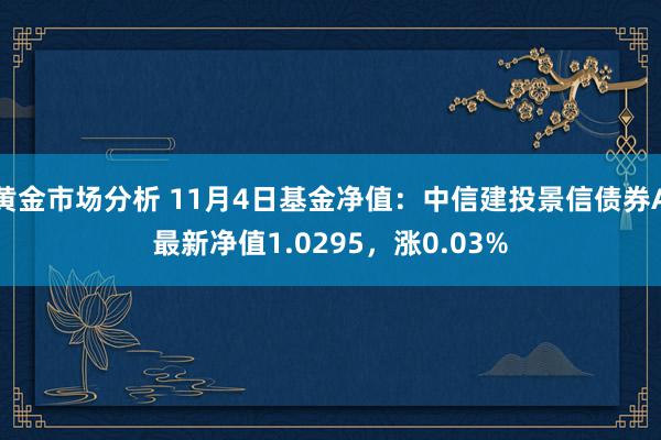 黄金市场分析 11月4日基金净值：中信建投景信债券A最新净值1.0295，涨0.03%