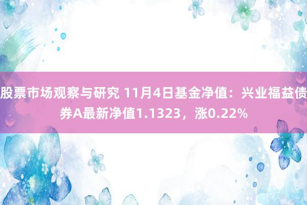 股票市场观察与研究 11月4日基金净值：兴业福益债券A最新净值1.1323，涨0.22%