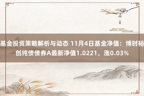 基金投资策略解析与动态 11月4日基金净值：博时裕创纯债债券A最新净值1.0221，涨0.03%