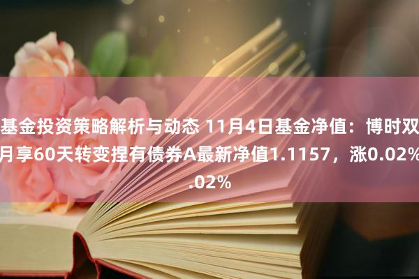 基金投资策略解析与动态 11月4日基金净值：博时双月享60天转变捏有债券A最新净值1.1157，涨0.02%